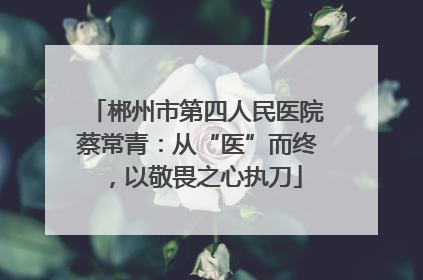 郴州市第四人民医院蔡常青：从“医”而终，以敬畏之心执刀