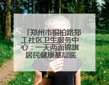 郑州市桐柏路郑工社区卫生服务中心：一天两面锦旗 居民健康基层医院守得住