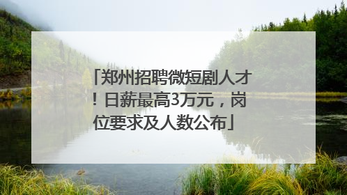 郑州招聘微短剧人才！日薪最高3万元，岗位要求及人数公布