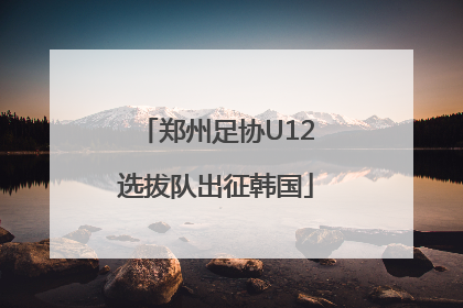 郑州足协U12选拔队出征韩国
