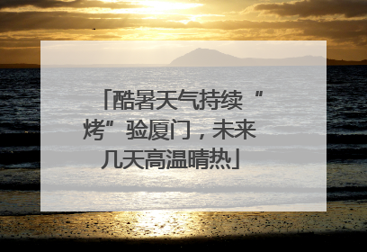 酷暑天气持续“烤”验厦门，未来几天高温晴热