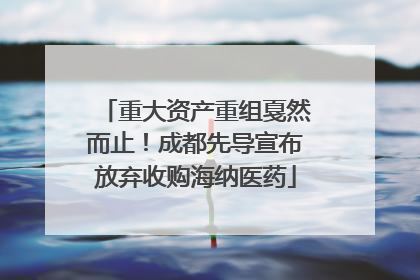 重大资产重组戛然而止！成都先导宣布放弃收购海纳医药