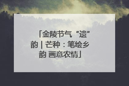金陵节气“遗”韵｜芒种：笔绘乡韵 画意农情