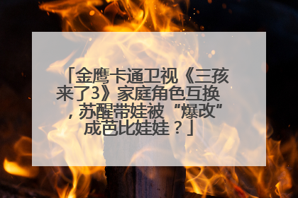 金鹰卡通卫视《三孩来了3》家庭角色互换，苏醒带娃被“爆改”成芭比娃娃？