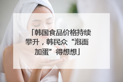 韩国食品价格持续攀升，韩民众“泡面加蛋”得想想