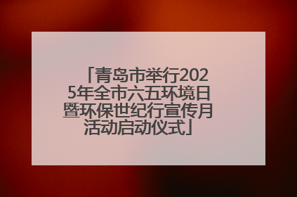 青岛市举行2025年全市六五环境日暨环保世纪行宣传月活动启动仪式
