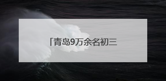 青岛9万余名初三学子迎战中考 局属公办普高扩招