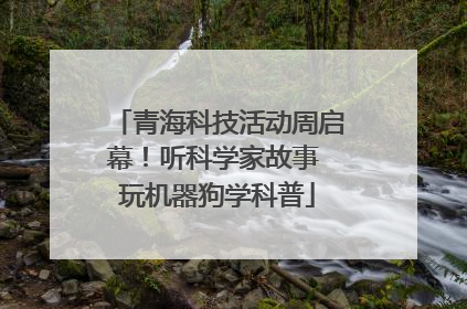 青海科技活动周启幕！听科学家故事 玩机器狗学科普
