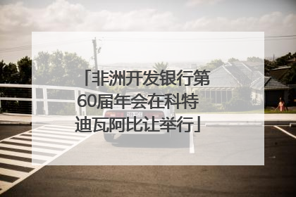 非洲开发银行第60届年会在科特迪瓦阿比让举行