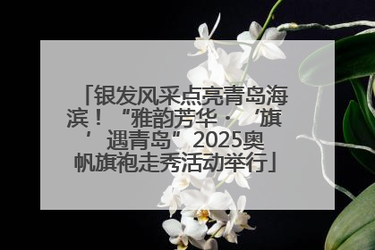 银发风采点亮青岛海滨！“雅韵芳华・‘旗’遇青岛”2025奥帆旗袍走秀活动举行