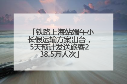 铁路上海站端午小长假运输方案出台，5天预计发送旅客238.5万人次