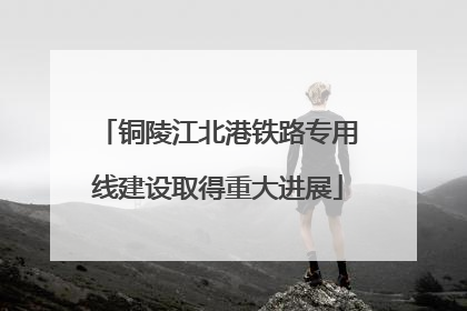 铜陵江北港铁路专用线建设取得重大进展
