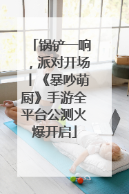 锅铲一响，派对开场丨《暴吵萌厨》手游全平台公测火爆开启