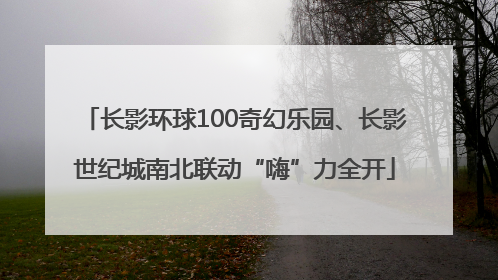 长影环球100奇幻乐园、长影世纪城南北联动“嗨”力全开