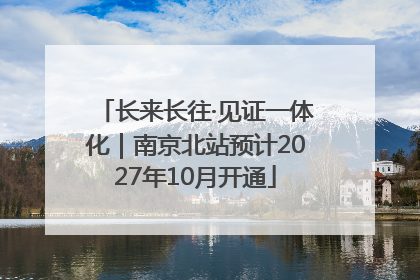 长来长往·见证一体化｜南京北站预计2027年10月开通