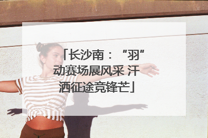 长沙南：“羽”动赛场展风采 汗洒征途竞锋芒