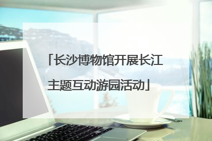 长沙博物馆开展长江主题互动游园活动