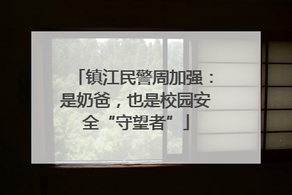 镇江民警周加强：是奶爸，也是校园安全“守望者”