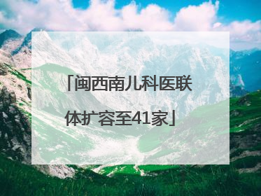 闽西南儿科医联体扩容至41家