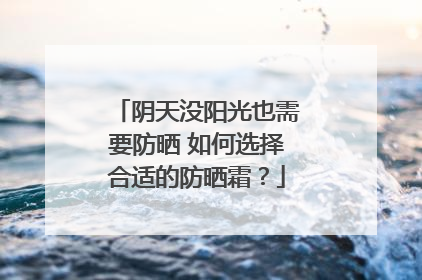 阴天没阳光也需要防晒 如何选择合适的防晒霜？