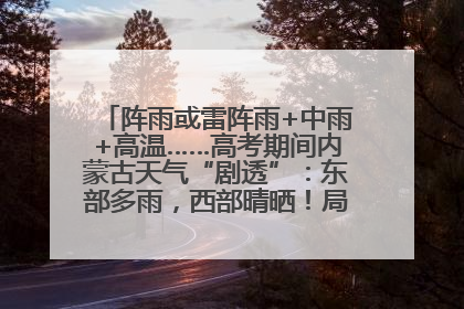 阵雨或雷阵雨+中雨+高温……高考期间内蒙古天气“剧透”：东部多雨，西部晴晒！局地有短时强降水