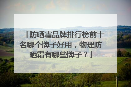 防晒霜品牌排行榜前十名哪个牌子好用，物理防晒霜有哪些牌子？