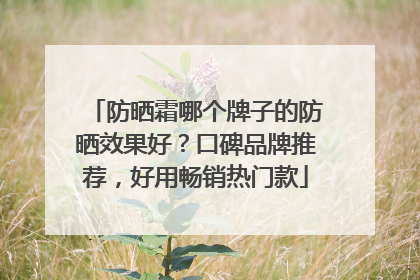 防晒霜哪个牌子的防晒效果好？口碑品牌推荐，好用畅销热门款