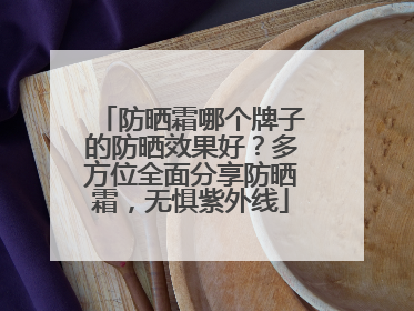 防晒霜哪个牌子的防晒效果好？多方位全面分享防晒霜，无惧紫外线