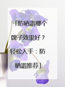 防晒霜哪个牌子效果好？轻松入手：防晒霜推荐