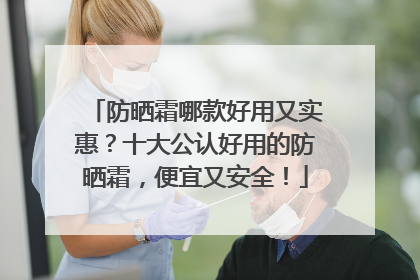 防晒霜哪款好用又实惠？十大公认好用的防晒霜，便宜又安全！