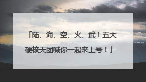陆、海、空、火、武！五大硬核天团喊你一起来上号！