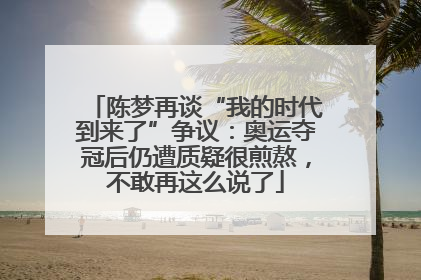 陈梦再谈“我的时代到来了”争议：奥运夺冠后仍遭质疑很煎熬，不敢再这么说了