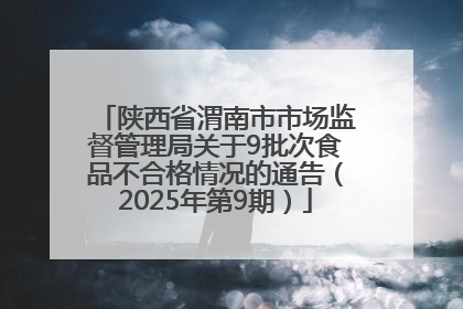 陕西省渭南市市场监督管理局关于9批次食品不合格情况的通告（2025年第9期）