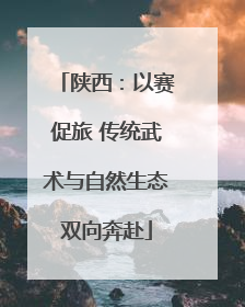 陕西：以赛促旅 传统武术与自然生态双向奔赴
