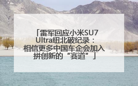 雷军回应小米SU7 Ultra纽北破纪录：相信更多中国车企会加入拼创新的“赛道”
