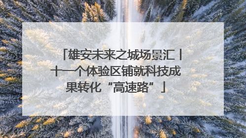 雄安未来之城场景汇丨十一个体验区铺就科技成果转化“高速路”