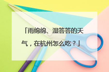 雨绵绵、湿答答的天气，在杭州怎么吃？