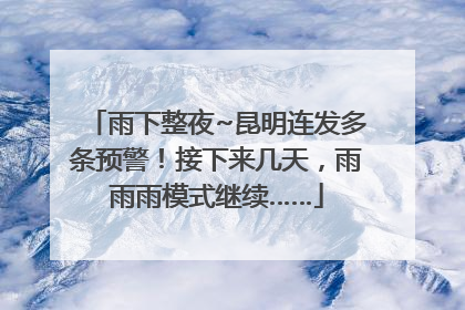 雨下整夜~昆明连发多条预警！接下来几天，雨雨雨模式继续……