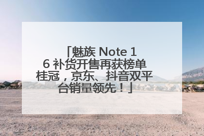 魅族 Note 16 补货开售再获榜单桂冠，京东、抖音双平台销量领先！