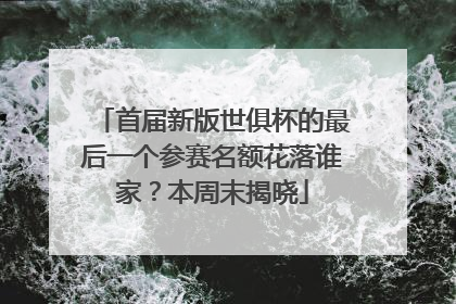 首届新版世俱杯的最后一个参赛名额花落谁家？本周末揭晓
