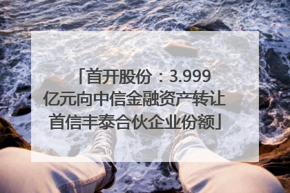 首开股份：3.999亿元向中信金融资产转让首信丰泰合伙企业份额