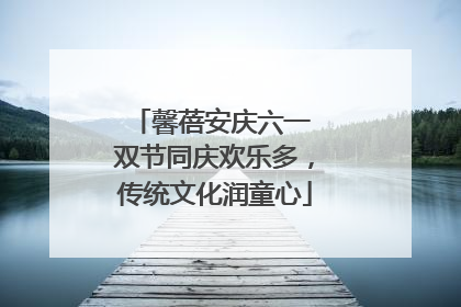 馨蓓安庆六一 双节同庆欢乐多，传统文化润童心