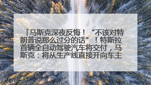 马斯克深夜反悔！“不该对特朗普说那么过分的话”！特斯拉首辆全自动驾驶汽车将交付，马斯克：将从生产线直接开向车主家中！公司股价大涨