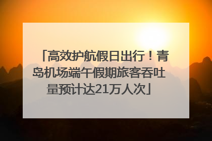 高效护航假日出行！青岛机场端午假期旅客吞吐量预计达21万人次