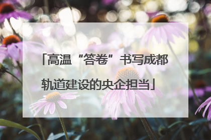 高温“答卷”书写成都轨道建设的央企担当