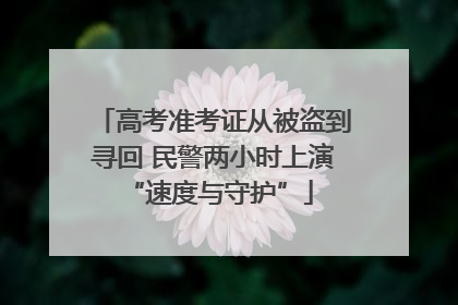 高考准考证从被盗到寻回 民警两小时上演 “速度与守护”