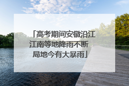 高考期间安徽沿江江南等地降雨不断 局地今有大暴雨