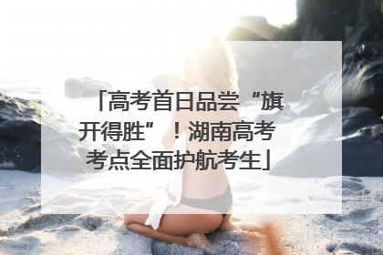 高考首日品尝“旗开得胜”！湖南高考考点全面护航考生