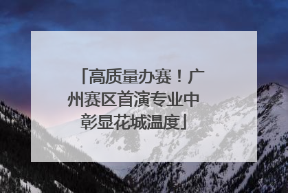 高质量办赛！广州赛区首演专业中彰显花城温度