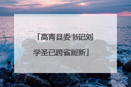 高青县委书记刘学圣已跨省履新